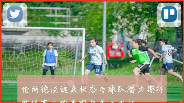 伦纳德谈健康状态与球队潜力期待常规赛后续表现与更大成就