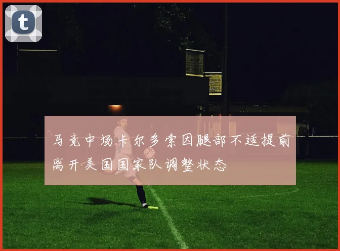 马竞中场卡尔多索因腿部不适提前离开美国国家队调整状态