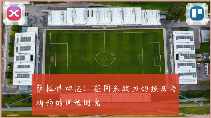 萨拉特回忆：在国米效力的经历与梅西的训练时光