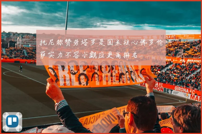 托尼称赞劳塔罗是国米核心佛罗伦萨实力不容小觑应更高排名