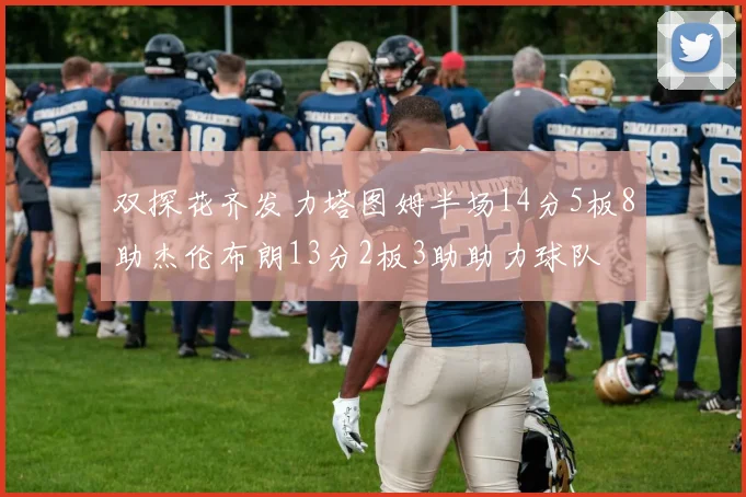 双探花齐发力塔图姆半场14分5板8助杰伦布朗13分2板3助助力球队