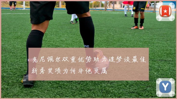 克尼佩尔双重优势助力追梦谈最佳新秀奖项为何非他莫属