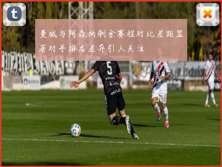 曼城与阿森纳剩余赛程对比差距显著对手排名差异引人关注
