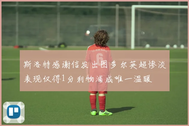 斯洛特感谢信发出图多尔英超惨淡表现仅得1分利物浦成唯一温暖