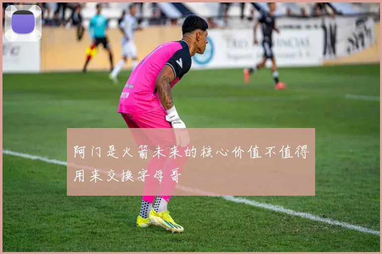 阿门是火箭未来的核心价值不值得用来交换字母哥
