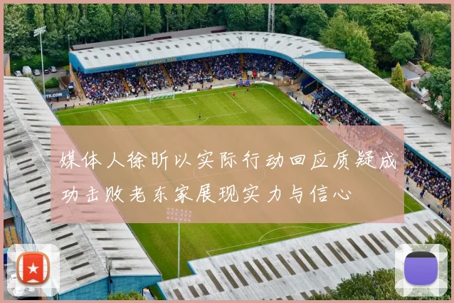 媒体人徐昕以实际行动回应质疑成功击败老东家展现实力与信心