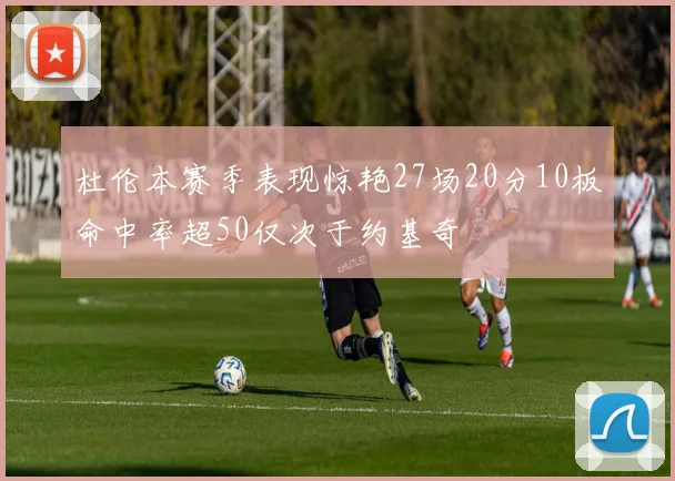 杜伦本赛季表现惊艳27场20分10板命中率超50仅次于约基奇