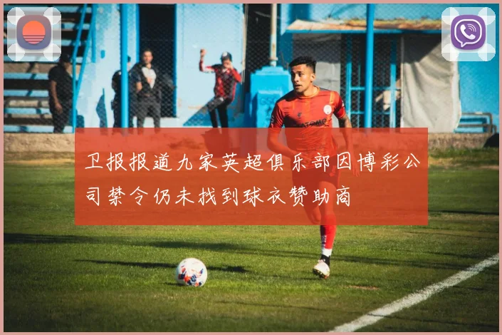 卫报报道九家英超俱乐部因博彩公司禁令仍未找到球衣赞助商