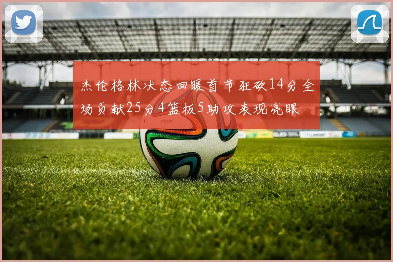 杰伦格林状态回暖首节狂砍14分全场贡献25分4篮板5助攻表现亮眼