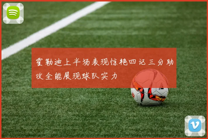 霍勒迪上半场表现惊艳四记三分助攻全能展现球队实力